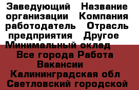Заведующий › Название организации ­ Компания-работодатель › Отрасль предприятия ­ Другое › Минимальный оклад ­ 1 - Все города Работа » Вакансии   . Калининградская обл.,Светловский городской округ 